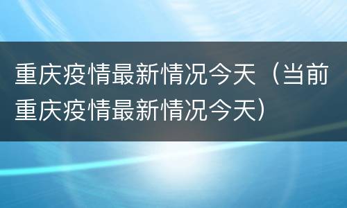 重庆疫情最新情况今天（当前重庆疫情最新情况今天）