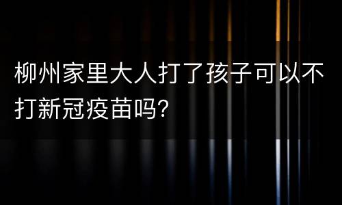 柳州家里大人打了孩子可以不打新冠疫苗吗？