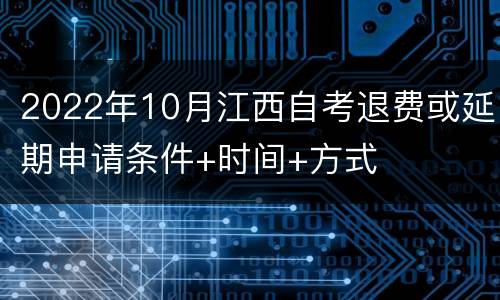 2022年10月江西自考退费或延期申请条件+时间+方式