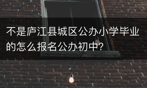 不是庐江县城区公办小学毕业的怎么报名公办初中？
