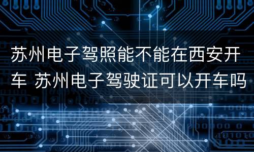 苏州电子驾照能不能在西安开车 苏州电子驾驶证可以开车吗