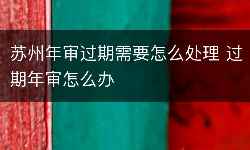 苏州年审过期需要怎么处理 过期年审怎么办