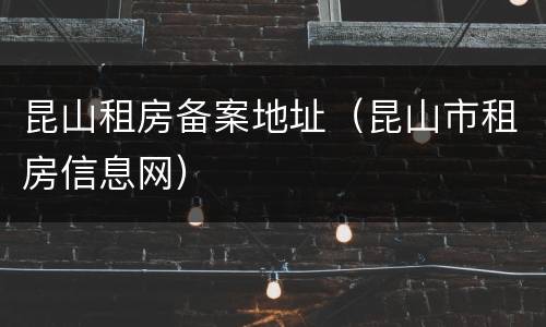 昆山租房备案地址（昆山市租房信息网）