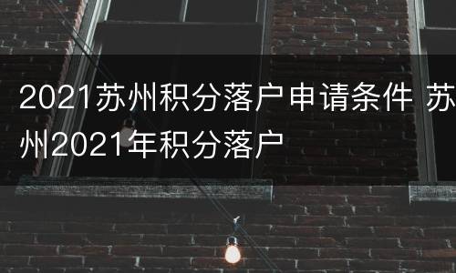 2021苏州积分落户申请条件 苏州2021年积分落户