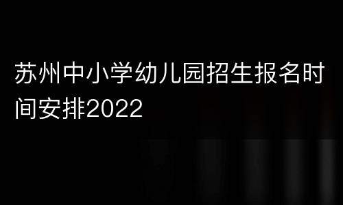 苏州中小学幼儿园招生报名时间安排2022