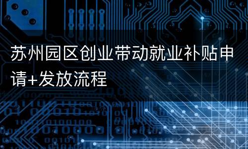 苏州园区创业带动就业补贴申请+发放流程