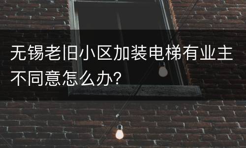 无锡老旧小区加装电梯有业主不同意怎么办？