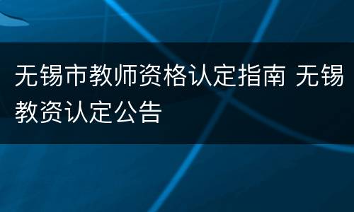 无锡市教师资格认定指南 无锡教资认定公告