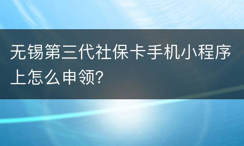 无锡第三代社保卡手机小程序上怎么申领？