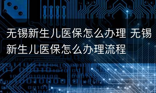无锡新生儿医保怎么办理 无锡新生儿医保怎么办理流程