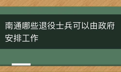 南通哪些退役士兵可以由政府安排工作