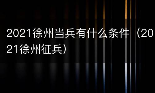 2021徐州当兵有什么条件（2021徐州征兵）