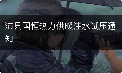 沛县国恒热力供暖注水试压通知