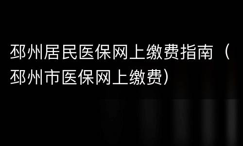 邳州居民医保网上缴费指南（邳州市医保网上缴费）