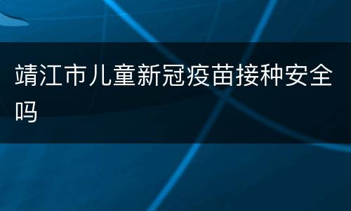 靖江市儿童新冠疫苗接种安全吗