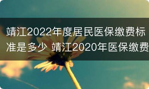 靖江2022年度居民医保缴费标准是多少 靖江2020年医保缴费多少