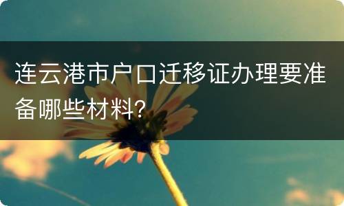 连云港市户口迁移证办理要准备哪些材料？