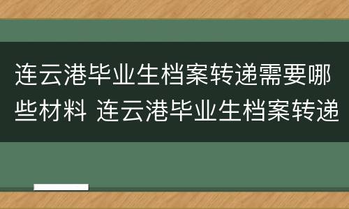 连云港毕业生档案转递需要哪些材料 连云港毕业生档案转递需要哪些材料和证件