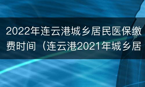 2022年连云港城乡居民医保缴费时间（连云港2021年城乡居民医保缴费）