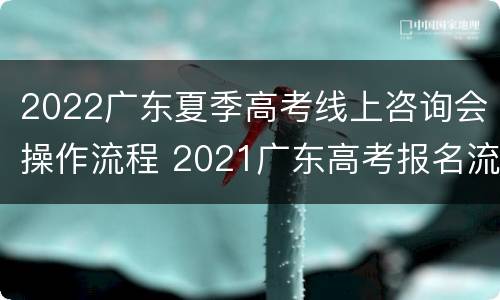 2022广东夏季高考线上咨询会操作流程 2021广东高考报名流程