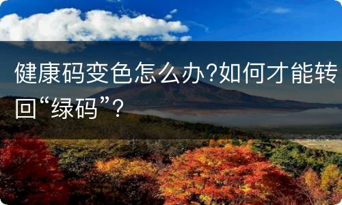 健康码变色怎么办?如何才能转回“绿码”?