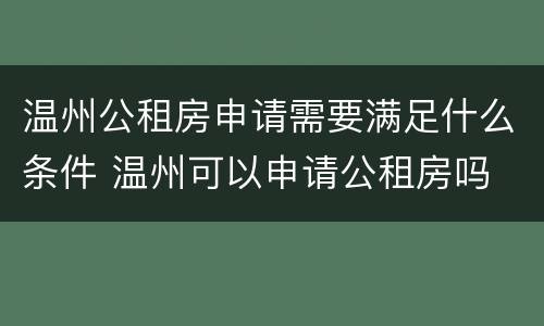 温州公租房申请需要满足什么条件 温州可以申请公租房吗