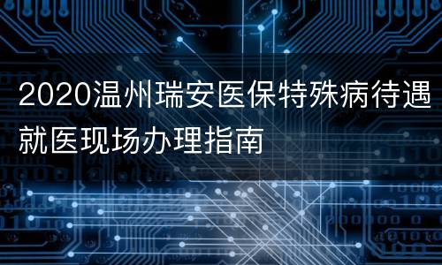 2020温州瑞安医保特殊病待遇就医现场办理指南