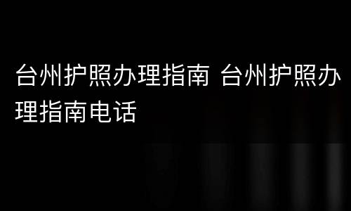 台州护照办理指南 台州护照办理指南电话