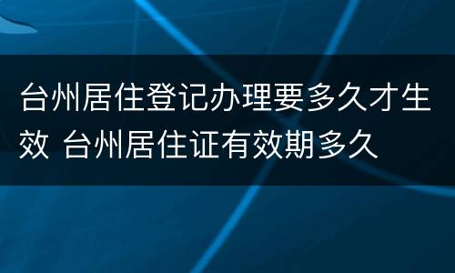 台州居住登记办理要多久才生效 台州居住证有效期多久