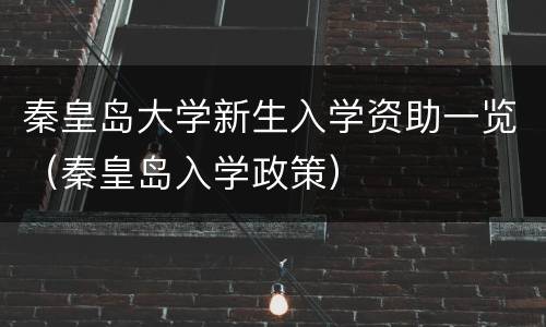 秦皇岛大学新生入学资助一览（秦皇岛入学政策）
