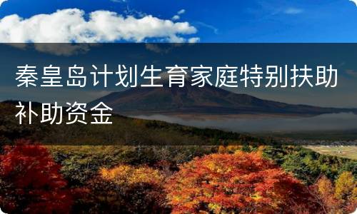 秦皇岛计划生育家庭特别扶助补助资金