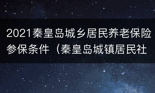 2021秦皇岛城乡居民养老保险参保条件（秦皇岛城镇居民社会养老保险缴费）