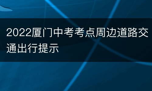 2022厦门中考考点周边道路交通出行提示