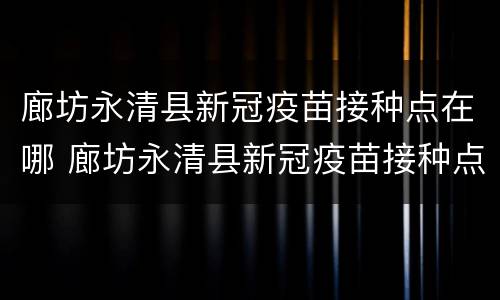 廊坊永清县新冠疫苗接种点在哪 廊坊永清县新冠疫苗接种点在哪个位置