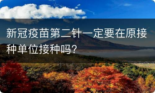 新冠疫苗第二针一定要在原接种单位接种吗?