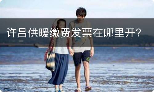 许昌供暖缴费发票在哪里开?