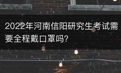 2022年河南信阳研究生考试需要全程戴口罩吗？
