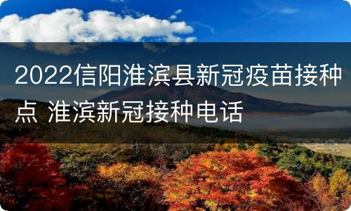 2022信阳淮滨县新冠疫苗接种点 淮滨新冠接种电话