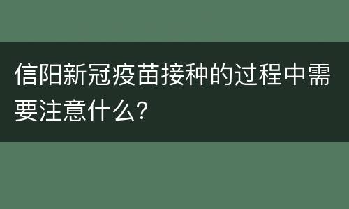信阳新冠疫苗接种的过程中需要注意什么？