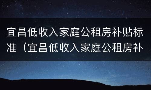 宜昌低收入家庭公租房补贴标准（宜昌低收入家庭公租房补贴标准是多少）