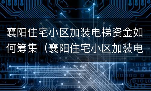 襄阳住宅小区加装电梯资金如何筹集（襄阳住宅小区加装电梯资金如何筹集使用）