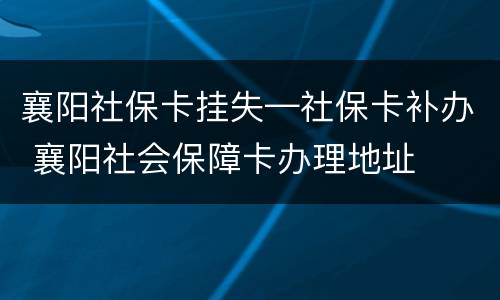 襄阳社保卡挂失—社保卡补办 襄阳社会保障卡办理地址