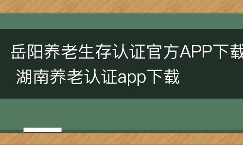 岳阳养老生存认证官方APP下载 湖南养老认证app下载