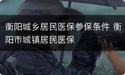 衡阳城乡居民医保参保条件 衡阳市城镇居民医保