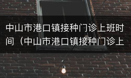 中山市港口镇接种门诊上班时间（中山市港口镇接种门诊上班时间是几点）