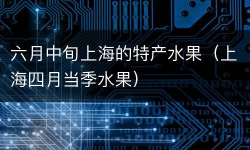六月中旬上海的特产水果（上海四月当季水果）