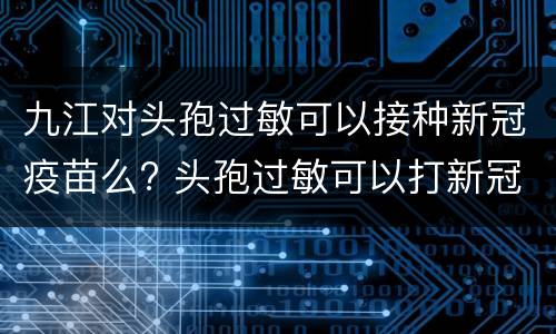 九江对头孢过敏可以接种新冠疫苗么? 头孢过敏可以打新冠疫苗接种