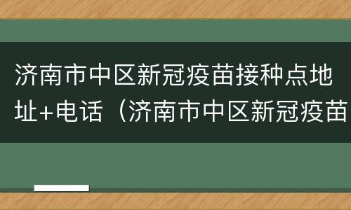 济南市中区新冠疫苗接种点地址+电话（济南市中区新冠疫苗接种点地址 电话是多少）