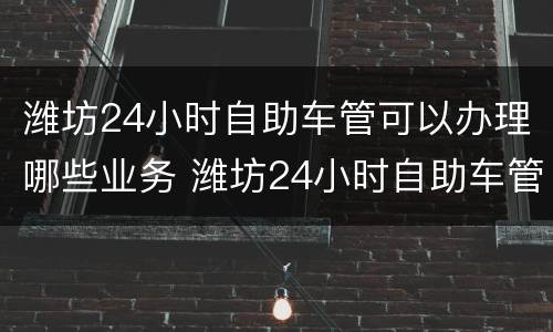 潍坊24小时自助车管可以办理哪些业务 潍坊24小时自助车管可以办理哪些业务呢