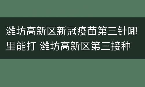 潍坊高新区新冠疫苗第三针哪里能打 潍坊高新区第三接种